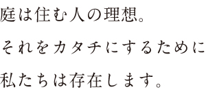 庭は住む人の理想。それをカタチにするために私たちは存在します。